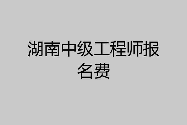 湖南中级工程师报名费