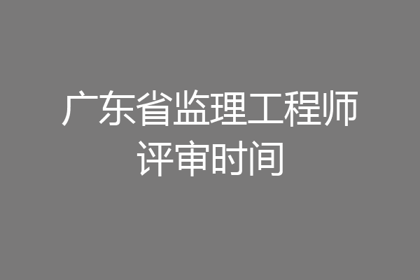 广东省监理工程师评审时间