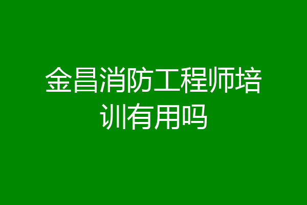 金昌消防工程师培训有用吗