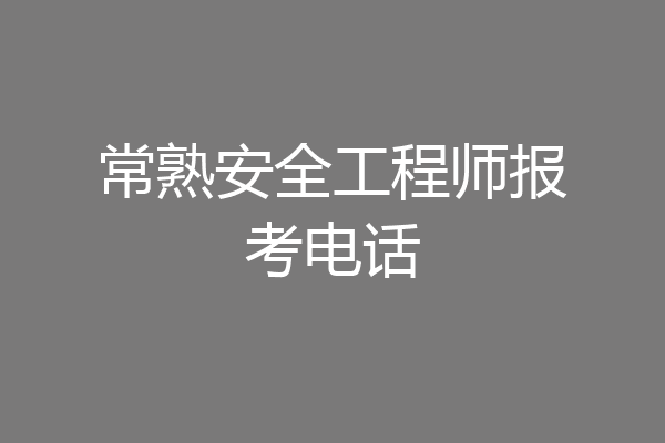 常熟安全工程师报考电话