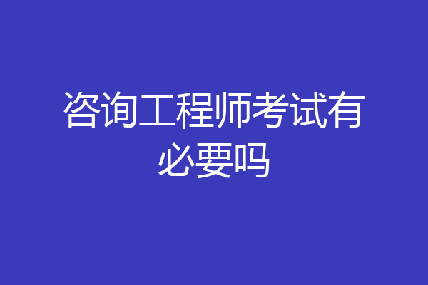咨询工程师考试有必要吗
