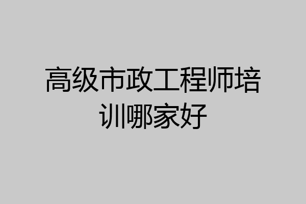 高级市政工程师培训哪家好