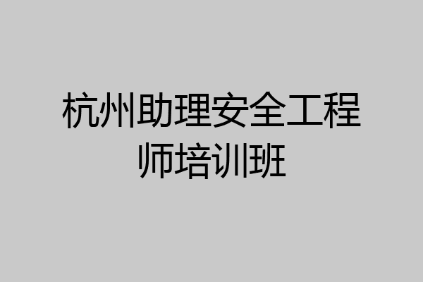 杭州助理安全工程师培训班