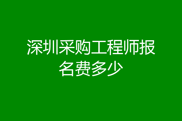 深圳采购工程师报名费多少