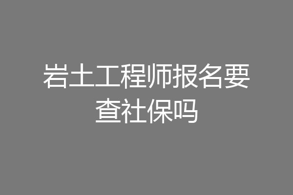岩土工程师报名要查社保吗