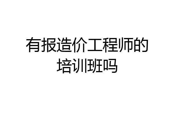 有报造价工程师的培训班吗