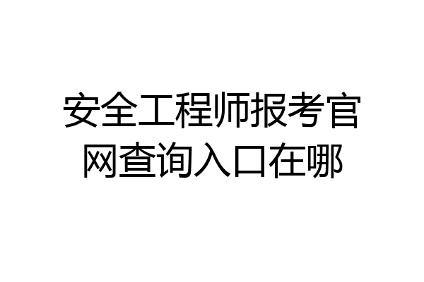 安全工程师报考官网查询入口在哪