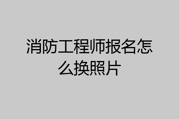 消防工程师报名怎么换照片