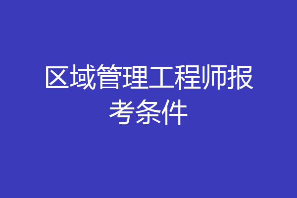 区域管理工程师报考条件
