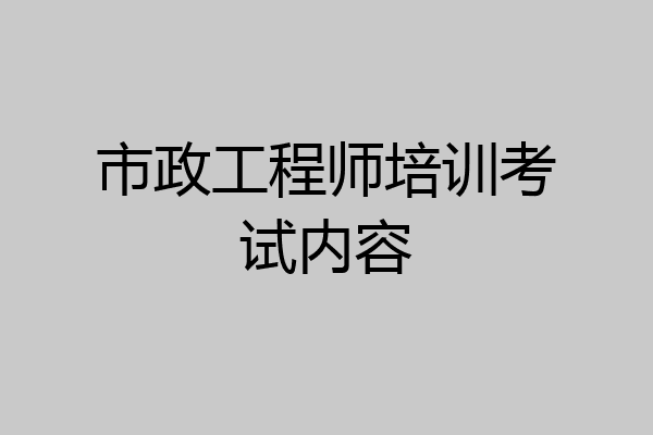 市政工程师培训考试内容