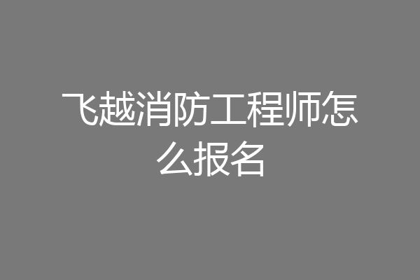 飞越消防工程师怎么报名