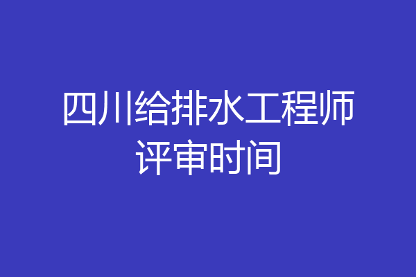 四川给排水工程师评审时间