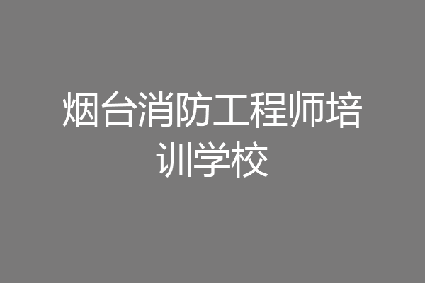 烟台消防工程师培训学校