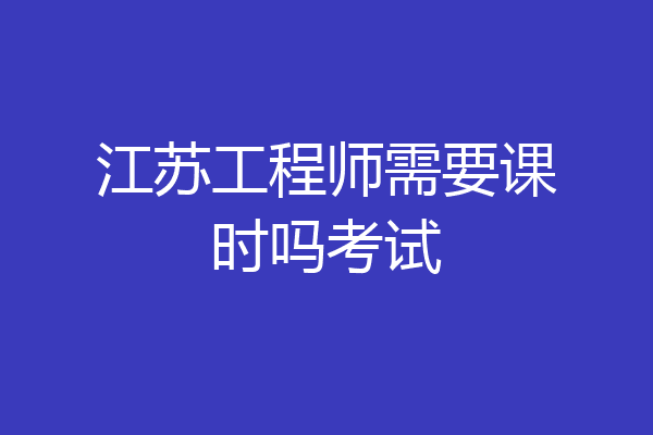 江苏工程师需要课时吗考试