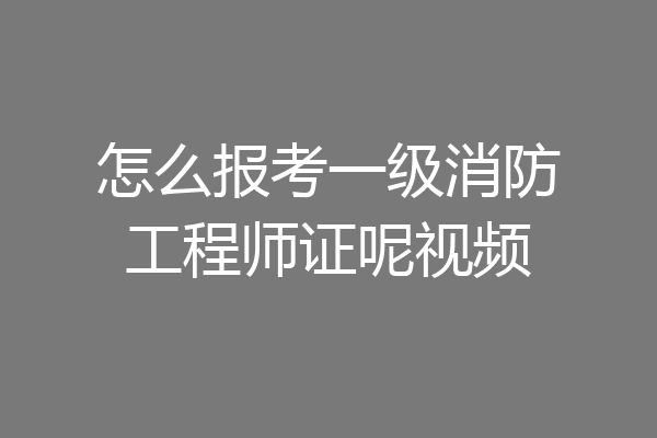 怎么报考一级消防工程师证呢视频