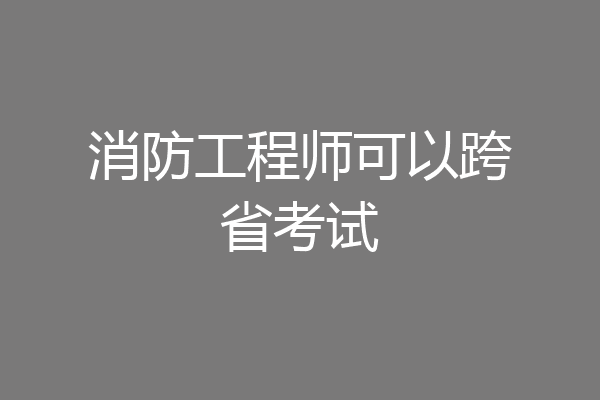 消防工程师可以跨省考试