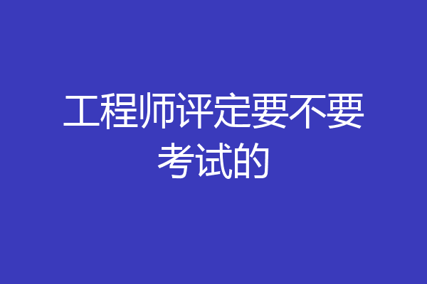 工程师评定要不要考试的