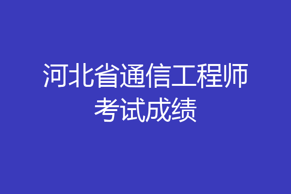 河北省通信工程师考试成绩