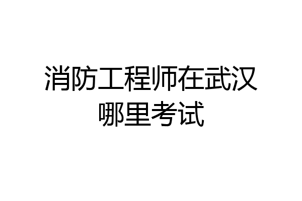 消防工程师在武汉哪里考试