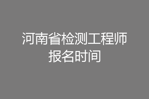 河南省检测工程师报名时间