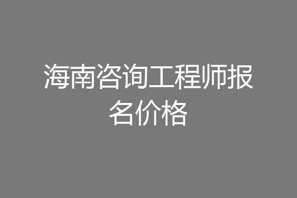 海南咨询工程师报名价格