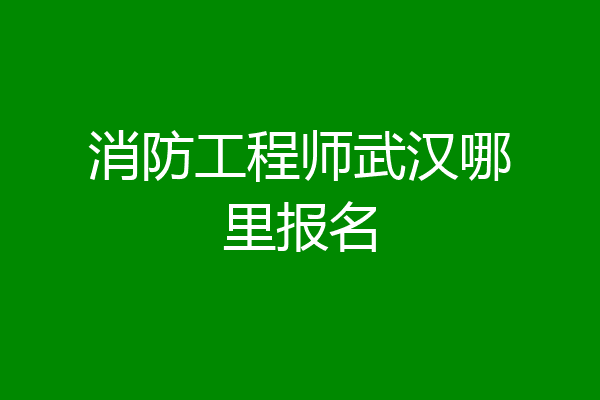 消防工程师武汉哪里报名