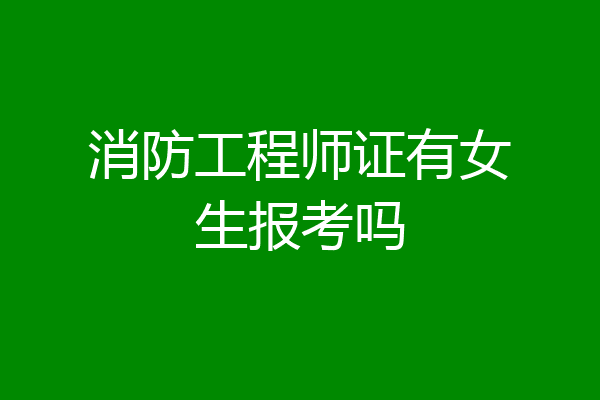 消防工程师证有女生报考吗