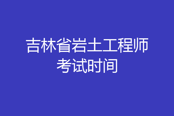 吉林省岩土工程师考试时间