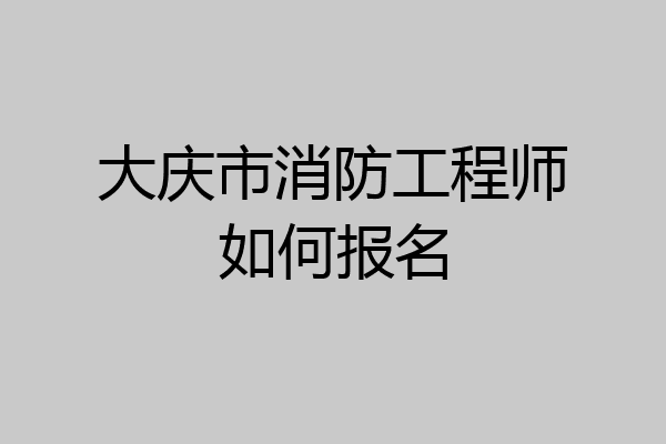大庆市消防工程师如何报名
