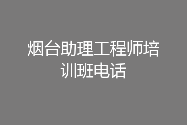 烟台助理工程师培训班电话