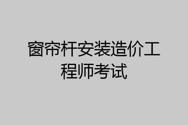 窗帘杆安装造价工程师考试