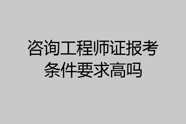 咨询工程师证报考条件要求高吗
