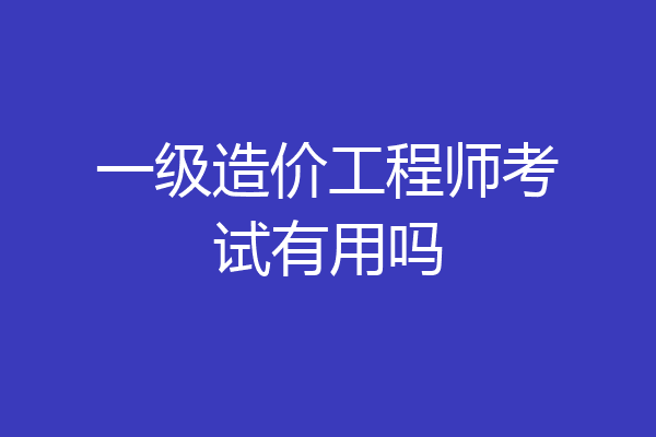 一级造价工程师考试有用吗