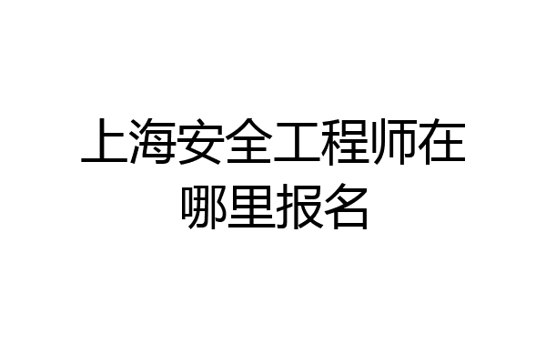 上海安全工程师在哪里报名