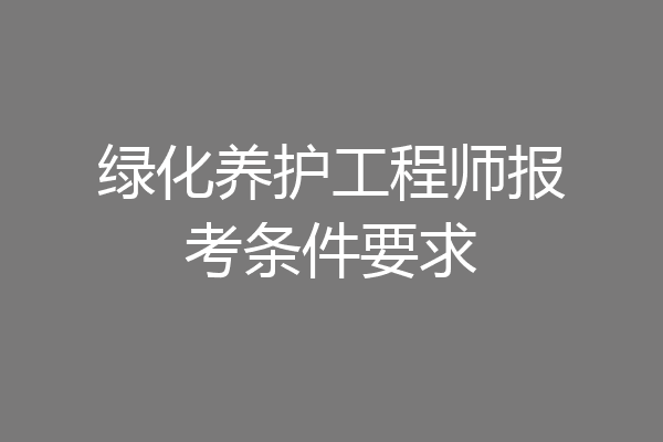 绿化养护工程师报考条件要求