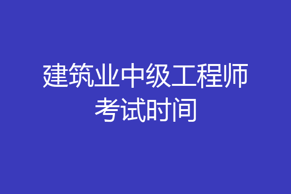 建筑业中级工程师考试时间