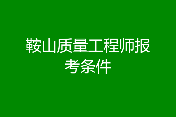 鞍山质量工程师报考条件
