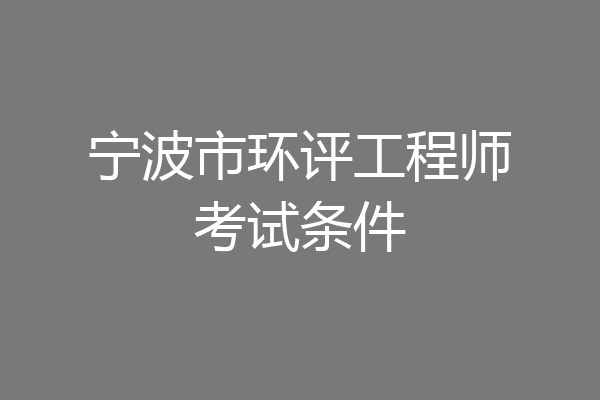 宁波市环评工程师考试条件