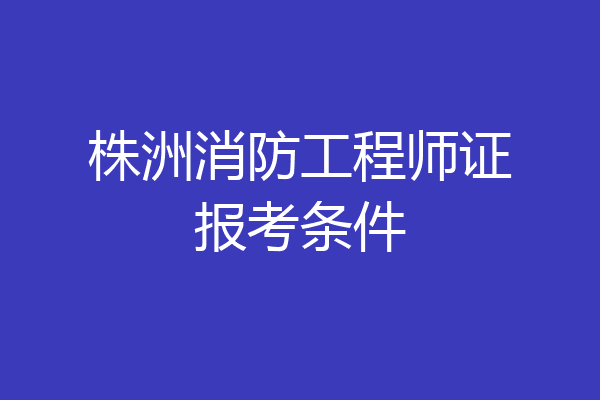 株洲消防工程师证报考条件
