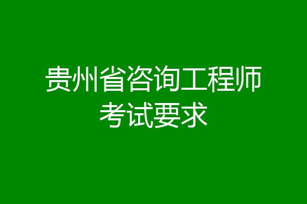 贵州省咨询工程师考试要求