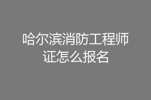 哈尔滨消防工程师证怎么报名