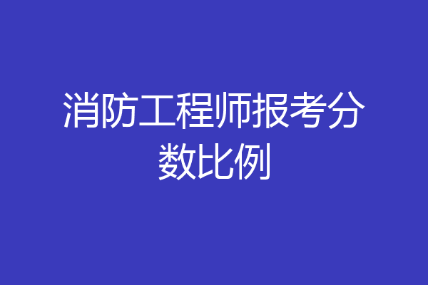 消防工程师报考分数比例