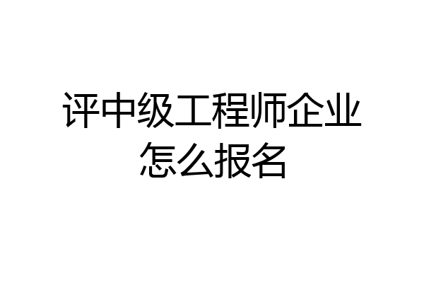 评中级工程师企业怎么报名