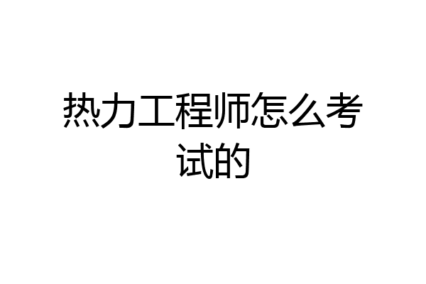 热力工程师怎么考试的