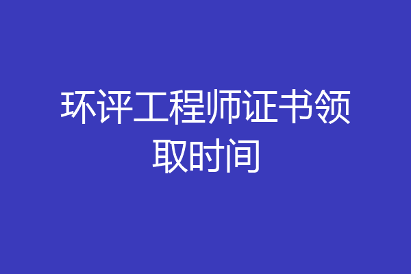 环评工程师证书领取时间