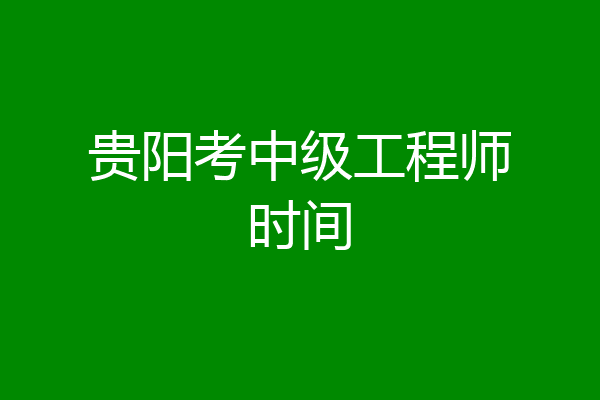 贵阳考中级工程师时间