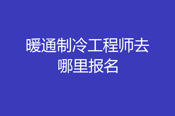 暖通制冷工程师去哪里报名