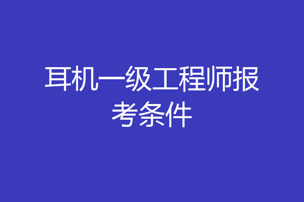 耳机一级工程师报考条件
