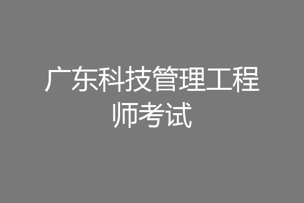 广东科技管理工程师考试