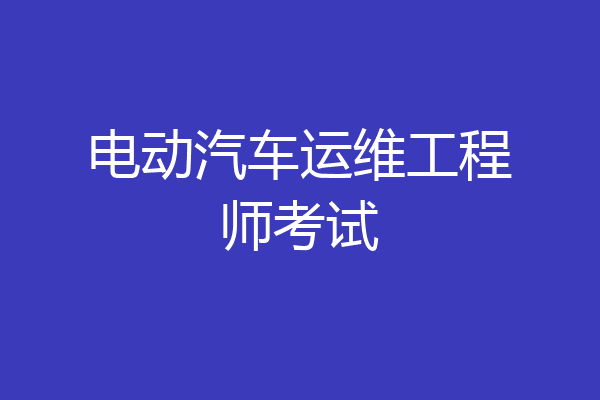 电动汽车运维工程师考试